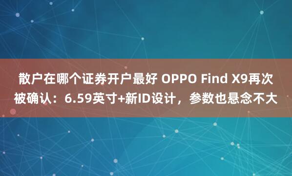 散户在哪个证券开户最好 OPPO Find X9再次被确认：6.59英寸+新ID设计，参数也悬念不大