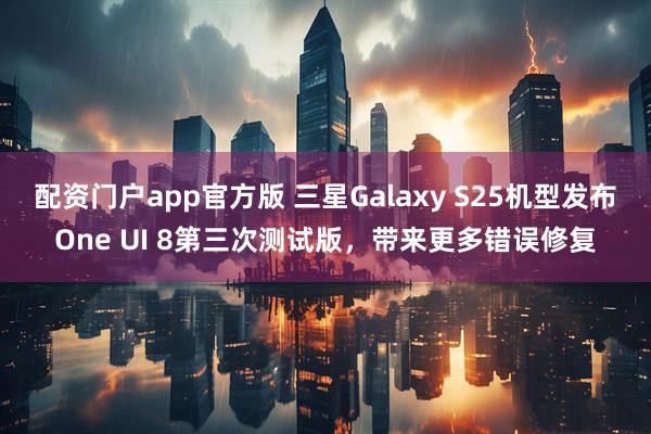 配资门户app官方版 三星Galaxy S25机型发布One UI 8第三次测试版，带来更多错误修复