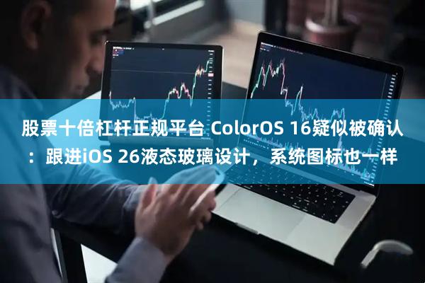 股票十倍杠杆正规平台 ColorOS 16疑似被确认：跟进iOS 26液态玻璃设计，系统图标也一样