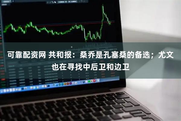 可靠配资网 共和报：桑乔是孔塞桑的备选；尤文也在寻找中后卫和边卫