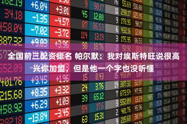 全国前三配资排名 帕尔默：我对埃斯特旺说很高兴你加盟，但是他一个字也没听懂