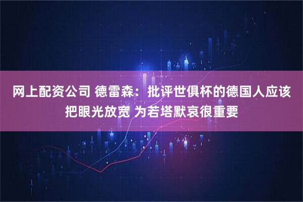 网上配资公司 德雷森：批评世俱杯的德国人应该把眼光放宽 为若塔默哀很重要