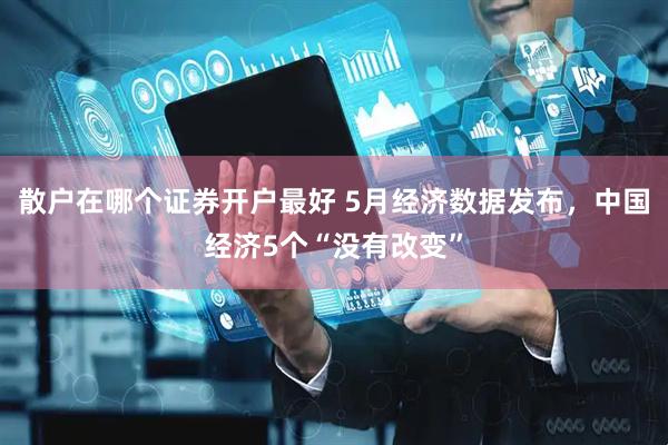 散户在哪个证券开户最好 5月经济数据发布，中国经济5个“没有改变”