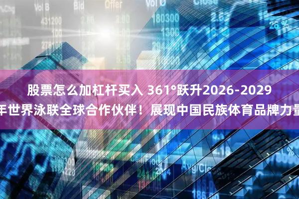 股票怎么加杠杆买入 361°跃升2026-2029年世界泳联全球合作伙伴！展现中国民族体育品牌力量