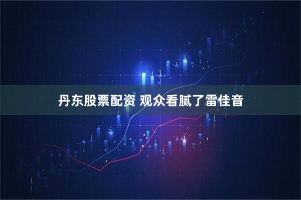 丹东股票配资 观众看腻了雷佳音