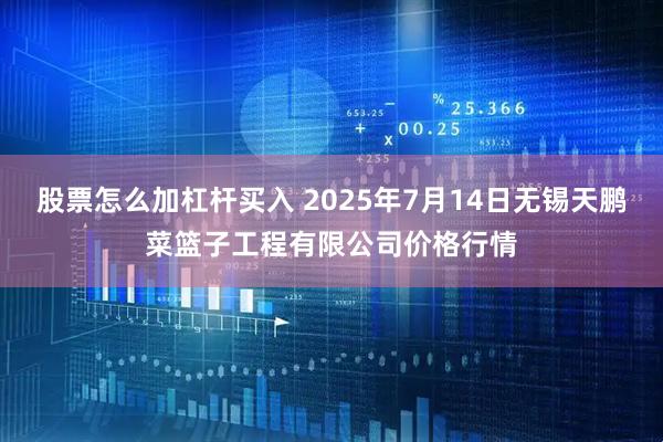 股票怎么加杠杆买入 2025年7月14日无锡天鹏菜篮子工程有限公司价格行情