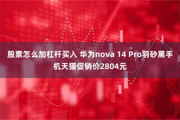 股票怎么加杠杆买入 华为nova 14 Pro羽砂黑手机天猫促销价2804元