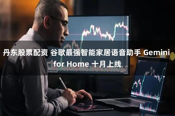 丹东股票配资 谷歌最强智能家居语音助手 Gemini for Home 十月上线
