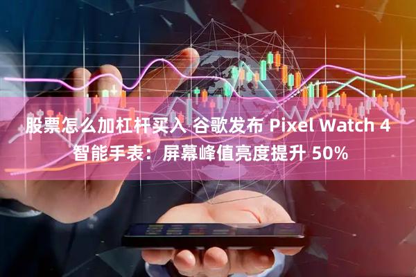 股票怎么加杠杆买入 谷歌发布 Pixel Watch 4 智能手表：屏幕峰值亮度提升 50%