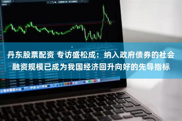 丹东股票配资 专访盛松成：纳入政府债券的社会融资规模已成为我国经济回升向好的先导指标