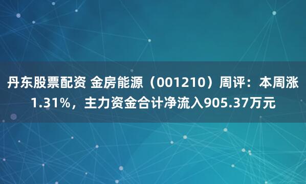 丹东股票配资 金房能源（001210）周评：本周涨1.31%，主力资金合计净流入905.37万元