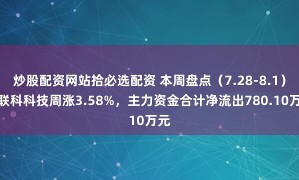 炒股配资网站拾必选配资 本周盘点（7.28-8.1）：联科科技周涨3.58%，主力资金合计净流出780.10万元