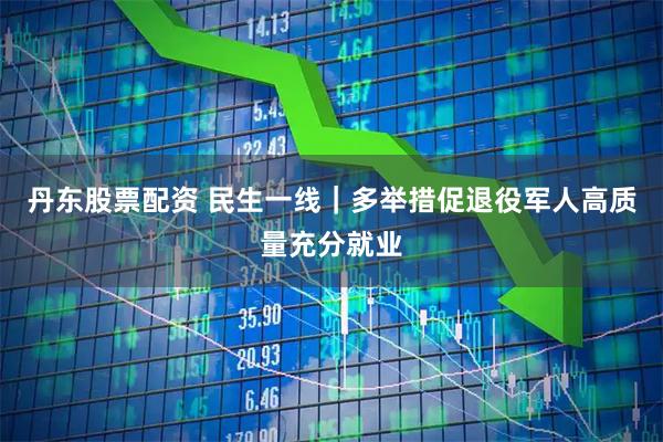 丹东股票配资 民生一线｜多举措促退役军人高质量充分就业
