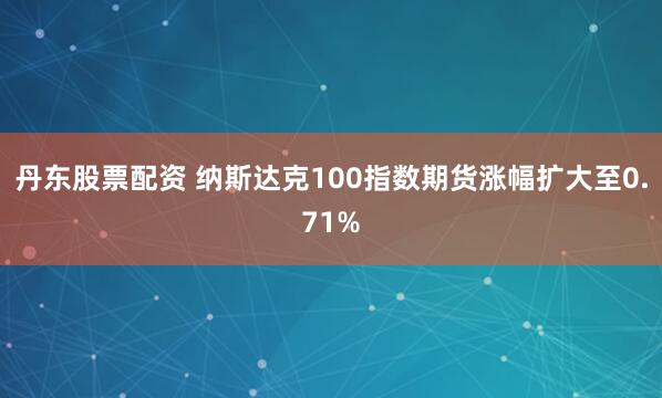 丹东股票配资 纳斯达克100指数期货涨幅扩大至0.71%