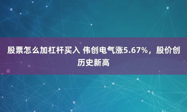 股票怎么加杠杆买入 伟创电气涨5.67%，股价创历史新高