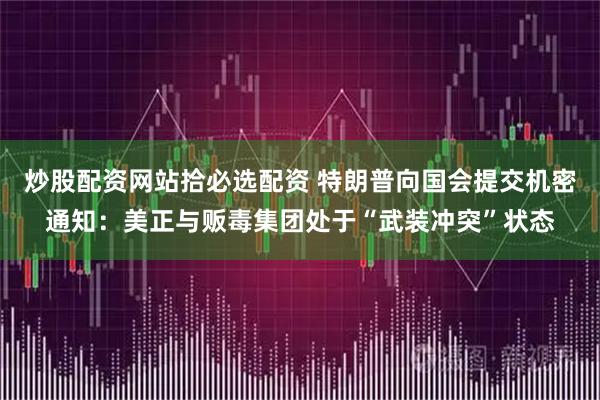 炒股配资网站拾必选配资 特朗普向国会提交机密通知：美正与贩毒集团处于“武装冲突”状态