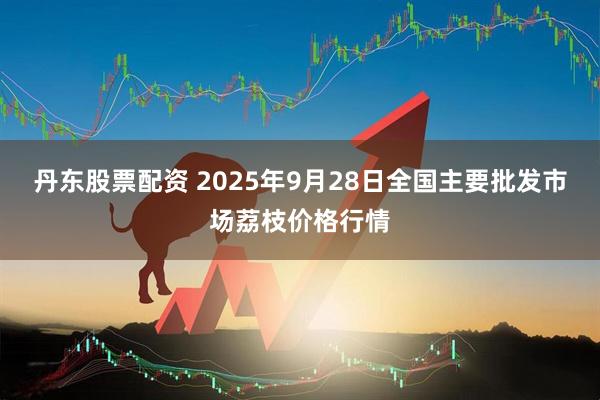 丹东股票配资 2025年9月28日全国主要批发市场荔枝价格行情