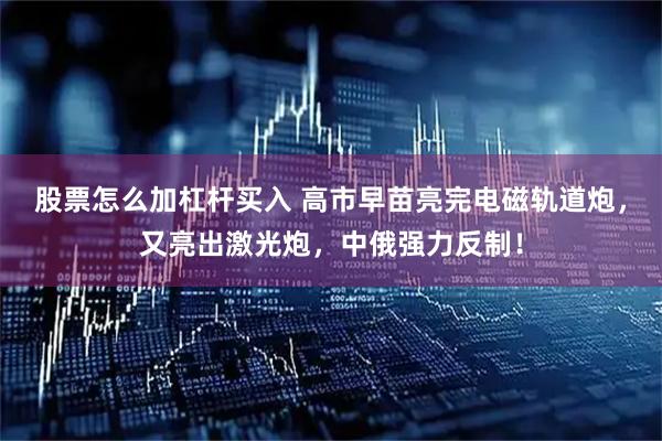 股票怎么加杠杆买入 高市早苗亮完电磁轨道炮，又亮出激光炮，中俄强力反制！