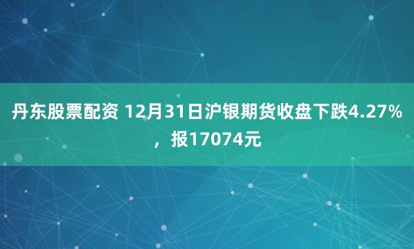 丹东股票配资 12月31日沪银期货收盘下跌4.27%，报17074元