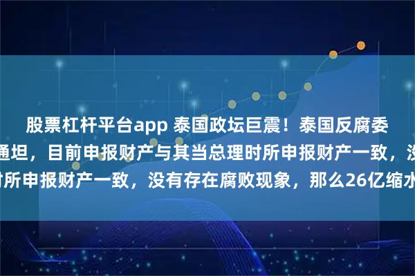 股票杠杆平台app 泰国政坛巨震！泰国反腐委员会确认泰国前总理佩通坦，目前申报财产与其当总理时所申报财产一致，没有存在腐败现象，那么26亿缩水原因？