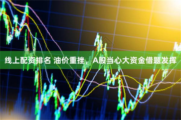 线上配资排名 油价重挫，A股当心大资金借题发挥