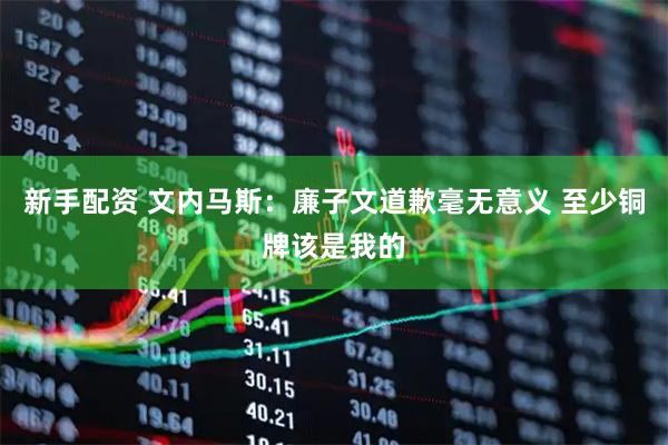 新手配资 文内马斯：廉子文道歉毫无意义 至少铜牌该是我的