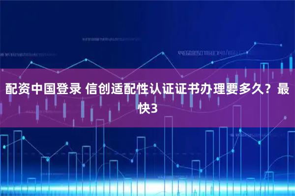 配资中国登录 信创适配性认证证书办理要多久？最快3