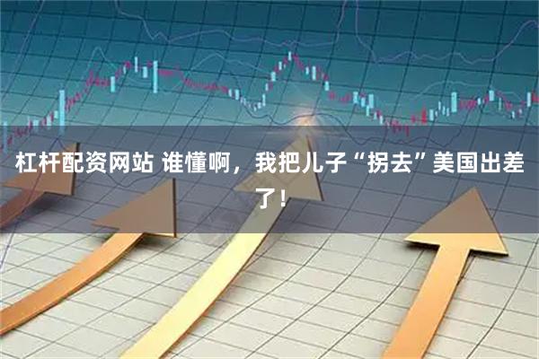 杠杆配资网站 谁懂啊，我把儿子“拐去”美国出差了！