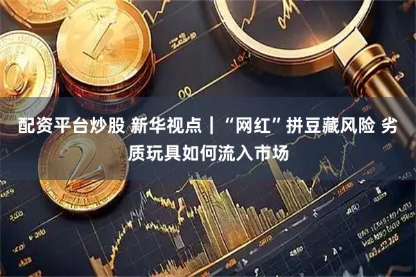配资平台炒股 新华视点｜“网红”拼豆藏风险 劣质玩具如何流入市场