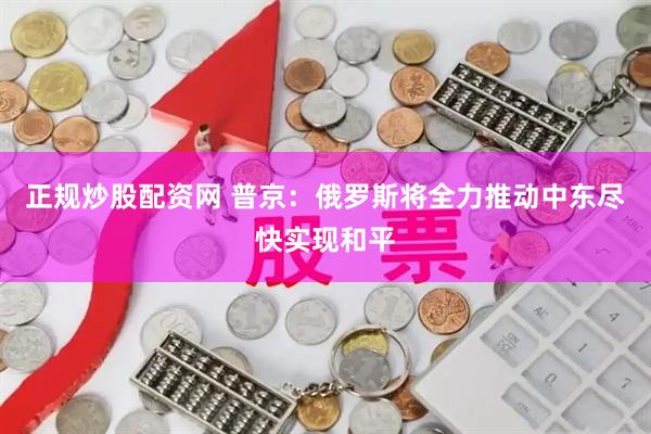 正规炒股配资网 普京：俄罗斯将全力推动中东尽快实现和平