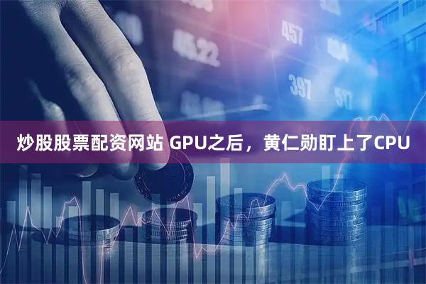 炒股股票配资网站 GPU之后，黄仁勋盯上了CPU