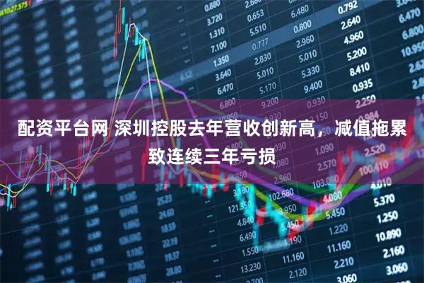 配资平台网 深圳控股去年营收创新高，减值拖累致连续三年亏损