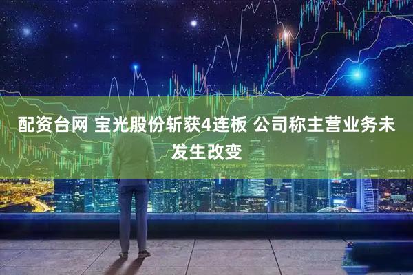 配资台网 宝光股份斩获4连板 公司称主营业务未发生改变