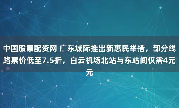 中国股票配资网 广东城际推出新惠民举措，部分线路票价低至7.5折，白云机场北站与东站间仅需4元